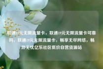 联通19元无限流量卡，联通19元无限流量卡可靠吗，联通19元无限流量卡，畅享无尽网络，畅游无忧亿乐社区低价自营货源站
