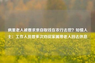 病重老人被要求亲自取钱在农行去世？知情人士：工作人员曾多次劝说家属带老人回去休息