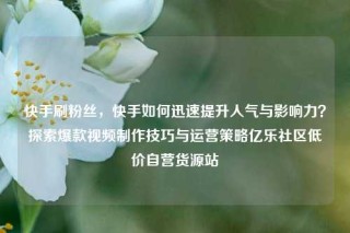 快手刷粉丝，快手如何迅速提升人气与影响力？探索爆款视频制作技巧与运营策略亿乐社区低价自营货源站