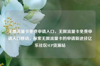 无限流量卡免费申请入口，无限流量卡免费申请入口移动，探索无限流量卡的申请新途径亿乐社区SUP货源站