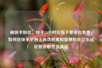 刷快手粉丝，快手24小时在线下单平台免费，如何在快手平台上高效积累和管理粉丝亿乐社区低价自营货源站