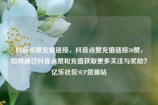 抖音点赞充值链接，抖音点赞充值链接50赞，如何通过抖音点赞和充值获取更多关注与奖励？亿乐社区SUP货源站