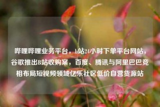 哔哩哔哩业务平台，b站24小时下单平台网站，谷歌推出B站收购案，百度、腾讯与阿里巴巴竞相布局短视频领域亿乐社区低价自营货源站