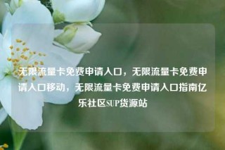 无限流量卡免费申请入口，无限流量卡免费申请入口移动，无限流量卡免费申请入口指南亿乐社区SUP货源站