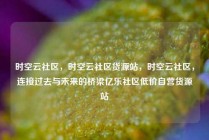 时空云社区，时空云社区货源站，时空云社区，连接过去与未来的桥梁亿乐社区低价自营货源站