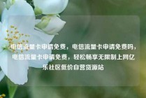 电信流量卡申请免费，电信流量卡申请免费吗，电信流量卡申请免费，轻松畅享无限制上网亿乐社区低价自营货源站