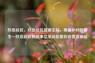 玖伍社区，玖伍社区货源主站，美丽乡村的新生—玖伍社区的故事亿乐社区低价自营货源站