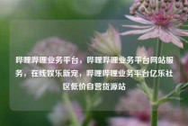哔哩哔哩业务平台，哔哩哔哩业务平台网站服务，在线娱乐新宠，哔哩哔哩业务平台亿乐社区低价自营货源站