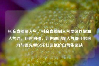 抖音直播刷人气，抖音直播刷人气票可以增加人气吗，抖音直播，如何通过刷人气提升影响力与曝光率亿乐社区低价自营货源站