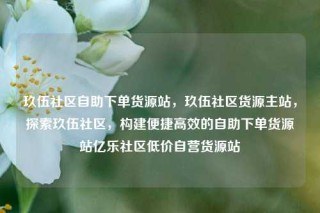 玖伍社区自助下单货源站，玖伍社区货源主站，探索玖伍社区，构建便捷高效的自助下单货源站亿乐社区低价自营货源站