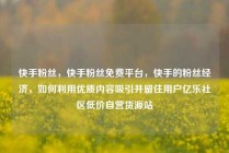 快手粉丝，快手粉丝免费平台，快手的粉丝经济，如何利用优质内容吸引并留住用户亿乐社区低价自营货源站