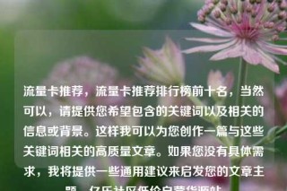 流量卡推荐，流量卡推荐排行榜前十名，当然可以，请提供您希望包含的关键词以及相关的信息或背景。这样我可以为您创作一篇与这些关键词相关的高质量文章。如果您没有具体需求，我将提供一些通用建议来启发您的文章主题。亿乐社区低价自营货源站