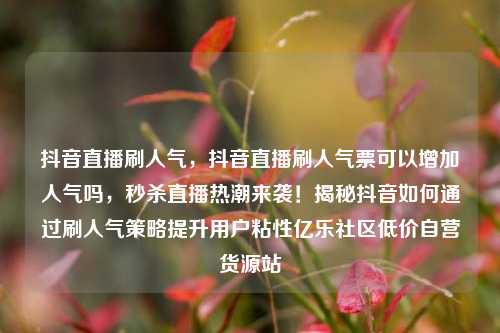 抖音直播刷人气，抖音直播刷人气票可以增加人气吗	，秒杀直播热潮来袭！揭秘抖音如何通过刷人气策略提升用户粘性亿乐社区低价自营货源站  第1张