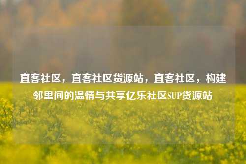 直客社区，直客社区货源站，直客社区	，构建邻里间的温情与共享亿乐社区SUP货源站  第1张